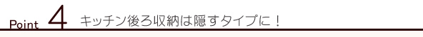 Point4 キッチン後ろ収納は隠すタイプに！